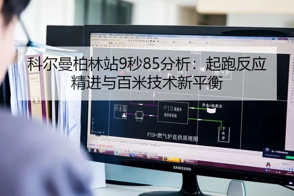 科尔曼柏林站9秒85分析：起跑反应精进与百米技术新平衡